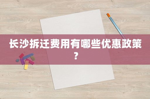 長沙拆遷費用有哪些優(yōu)惠政策？