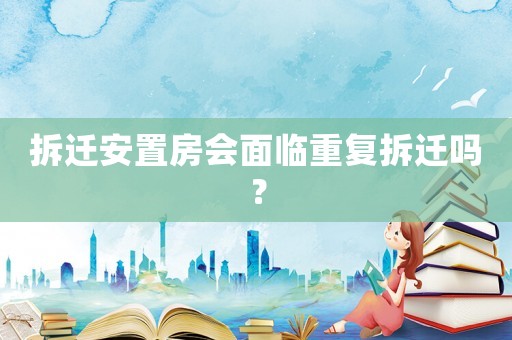 拆遷安置房會面臨重復(fù)拆遷嗎？