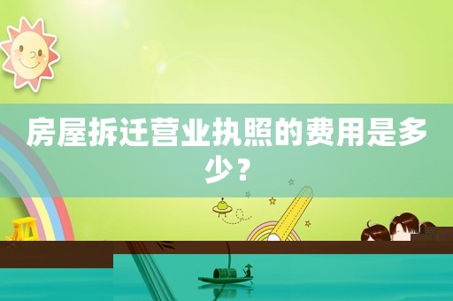 房屋拆遷營業執照的費用是多少？
