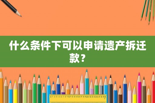 什么條件下可以申請(qǐng)遺產(chǎn)拆遷款？
