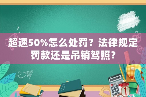 超速50%怎么處罰？法律規定罰款還是吊銷駕照？