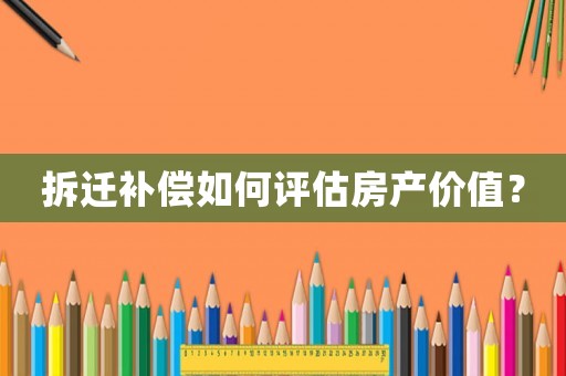 拆遷補(bǔ)償如何評(píng)估房產(chǎn)價(jià)值？