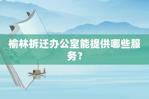 榆林拆遷辦公室能提供哪些服務？
