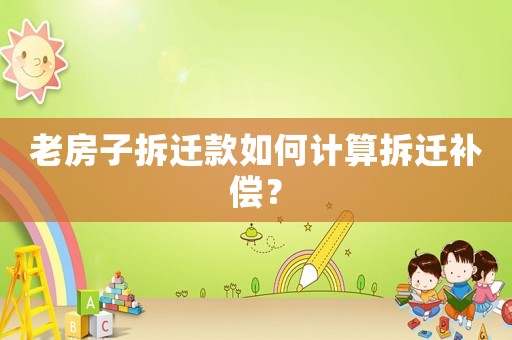 老房子拆遷款如何計算拆遷補償？