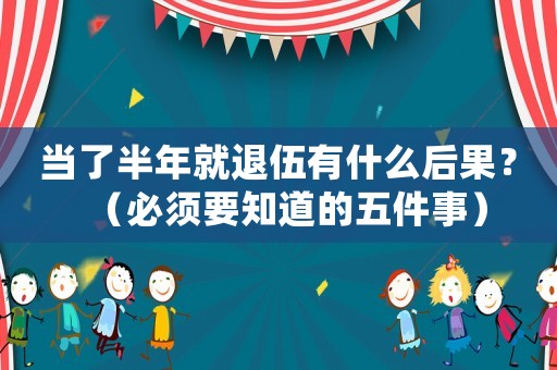 當了半年就退伍有什么后果？（必須要知道的五件事）