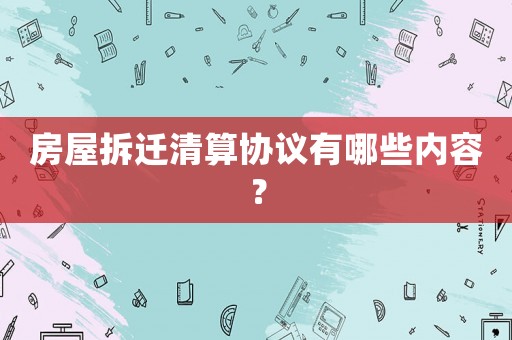 房屋拆遷清算協(xié)議有哪些內(nèi)容？