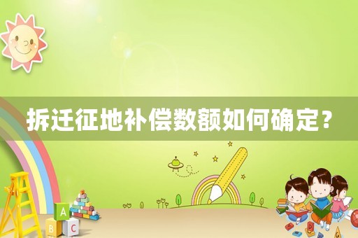拆遷征地補(bǔ)償數(shù)額如何確定？