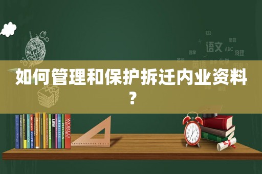 如何管理和保護(hù)拆遷內(nèi)業(yè)資料？