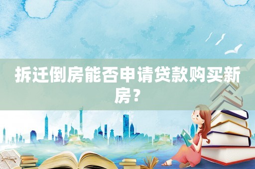 拆遷倒房能否申請貸款購買新房？