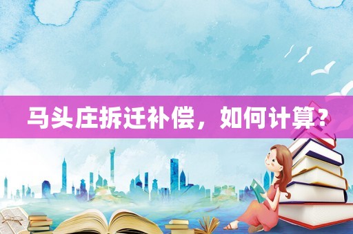 馬頭莊拆遷補償，如何計算？