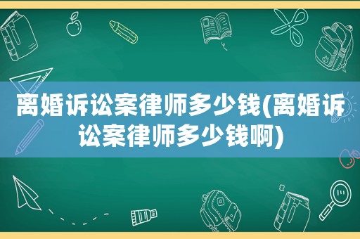 離婚訴訟案律師多少錢(離婚訴訟案律師多少錢啊)