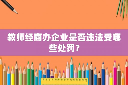 教師經商辦企業是否違法受哪些處罰？