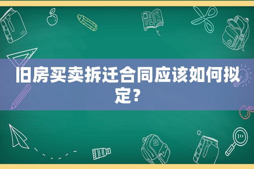 舊房買賣拆遷合同應(yīng)該如何擬定？