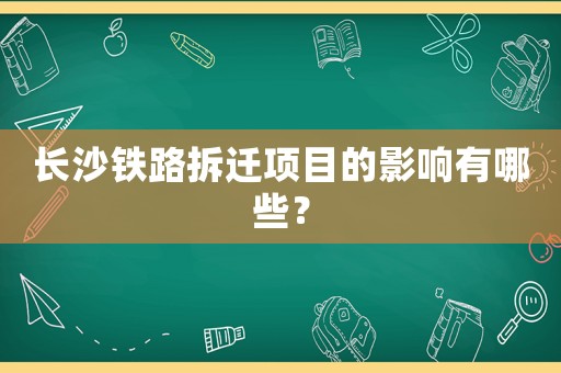 長沙鐵路拆遷項目的影響有哪些？