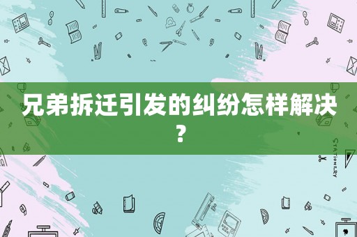 兄弟拆遷引發的糾紛怎樣解決？
