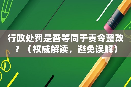 行政處罰是否等同于責(zé)令整改？（權(quán)威解讀，避免誤解）