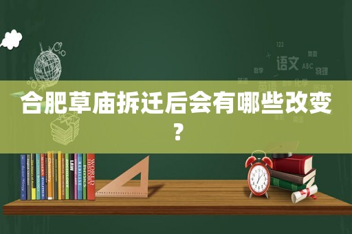 合肥草廟拆遷后會有哪些改變？