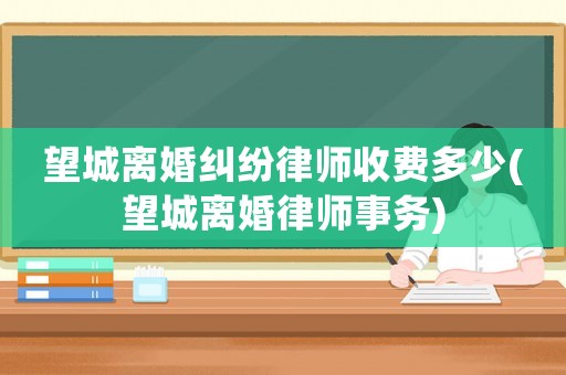 望城離婚糾紛律師收費多少(望城離婚律師事務)