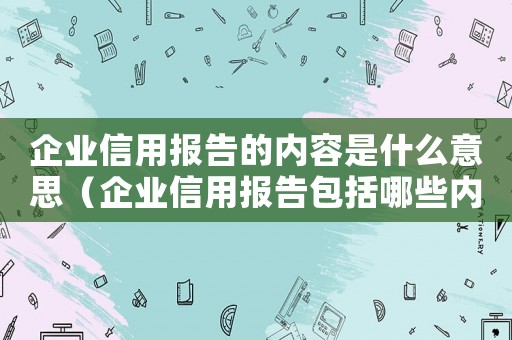 企業(yè)信用報告的內容是什么意思（企業(yè)信用報告包括哪些內容和內容）