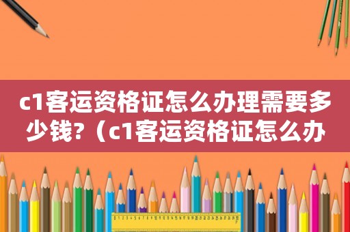 c1客運資格證怎么辦理需要多少錢?（c1客運資格證怎么辦理用考試嗎）