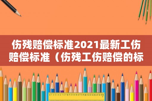 傷殘賠償標準2021最新工傷賠償標準（傷殘工傷賠償的標準是多少錢）