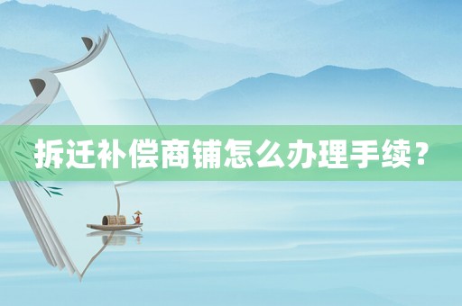 拆遷補(bǔ)償商鋪怎么辦理手續(xù)？
