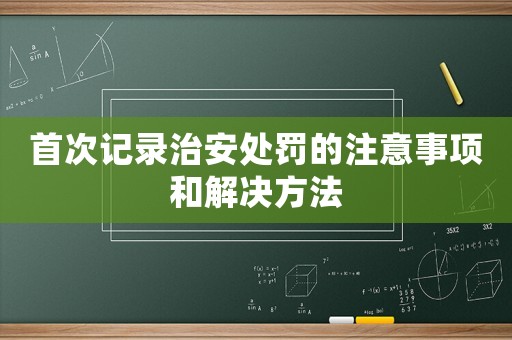 首次記錄治安處罰的注意事項和解決方法