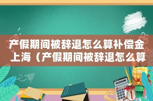 產假期間被辭退怎么算補償金 上海（產假期間被辭退怎么算補償金n+1）