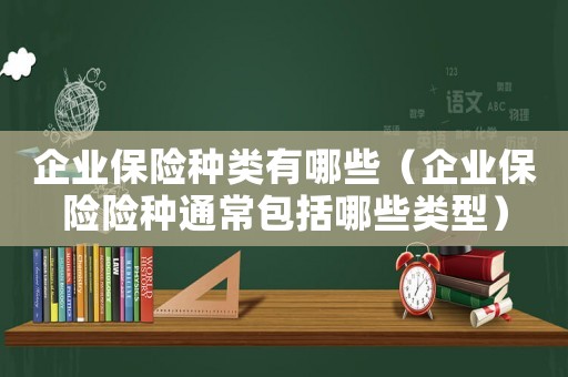 企業保險種類有哪些（企業保險險種通常包括哪些類型）