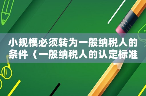 小規模必須轉為一般納稅人的條件（一般納稅人的認定標準500萬）