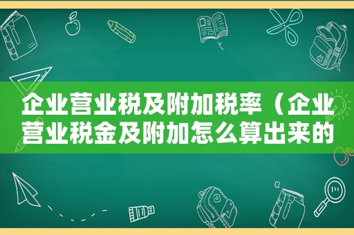 企業營業稅及附加稅率（企業營業稅金及附加怎么算出來的）