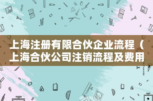 上海注冊有限合伙企業流程（上海合伙公司注銷流程及費用）