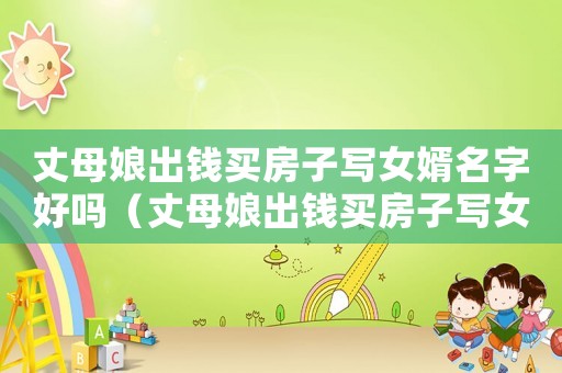 丈母娘出錢(qián)買(mǎi)房子寫(xiě)女婿名字好嗎（丈母娘出錢(qián)買(mǎi)房子寫(xiě)女婿名字）