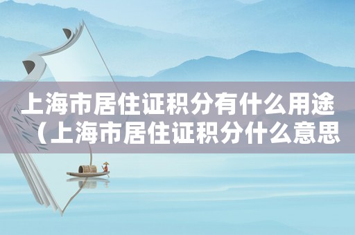 上海市居住證積分有什么用途（上海市居住證積分什么意思）