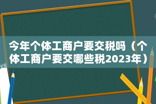 今年個(gè)體工商戶要交稅嗎（個(gè)體工商戶要交哪些稅2023年）