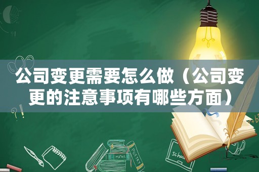 公司變更需要怎么做（公司變更的注意事項有哪些方面）
