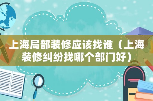 上海局部裝修應該找誰（上海裝修糾紛找哪個部門好）