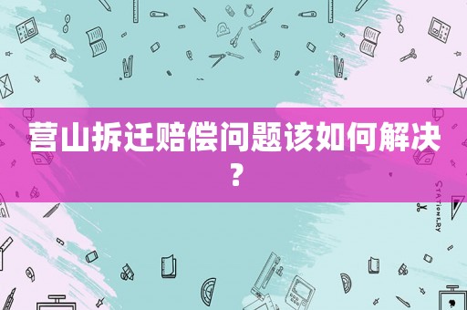 營山拆遷賠償問題該如何解決？