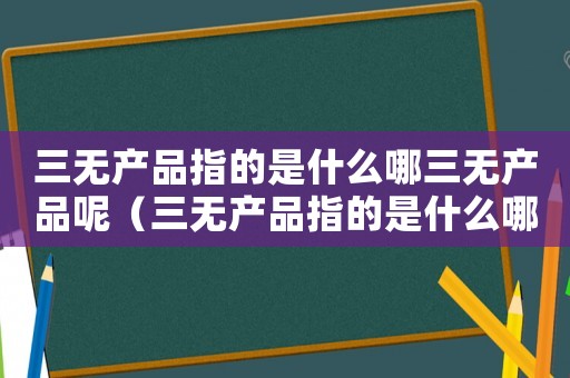 三無產品指的是什么哪三無產品呢（三無產品指的是什么哪三無）