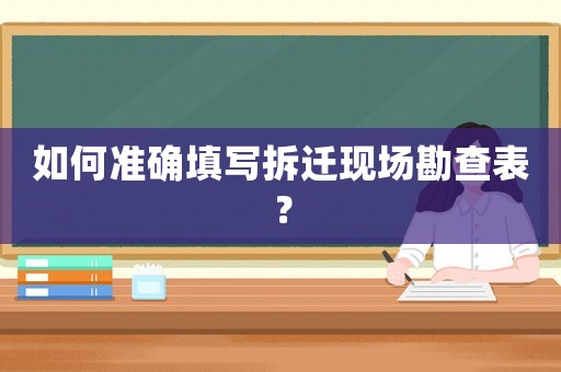 如何準確填寫拆遷現場勘查表？
