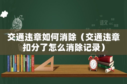 交通違章如何消除（交通違章扣分了怎么消除記錄）