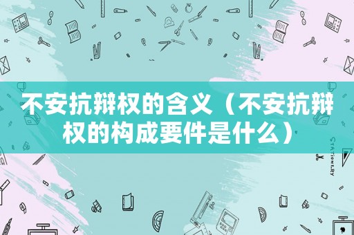 不安抗辯權的含義（不安抗辯權的構成要件是什么）