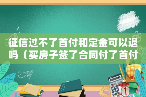 征信過不了首付和定金可以退嗎（買房子簽了合同付了首付可以退嗎）