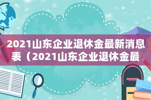 2021山東企業退休金最新消息表（2021山東企業退休金最新消息）