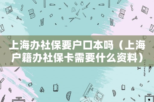 上海辦社保要戶口本嗎（上海戶籍辦社保卡需要什么資料）