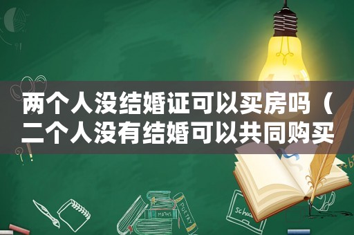 兩個人沒結婚證可以買房嗎（二個人沒有結婚可以共同購買房產嗎）