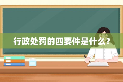 行政處罰的四要件是什么？
