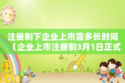 注冊制下企業上市需多長時間（企業上市注冊制3月1日正式實行）