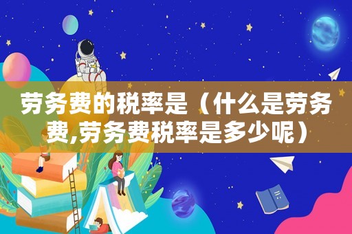 勞務費的稅率是（什么是勞務費,勞務費稅率是多少呢）