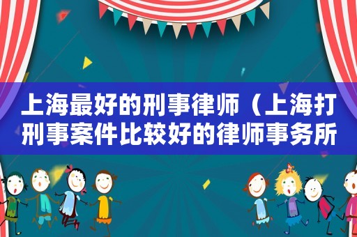 上海最好的刑事律師（上海打刑事案件比較好的律師事務所）